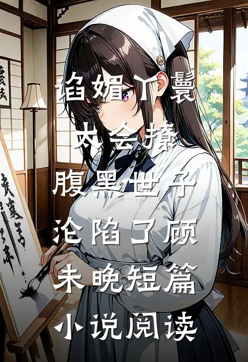谄媚丫鬟太会撩,腹黑世子沦陷了 顾未晚短篇小说阅读