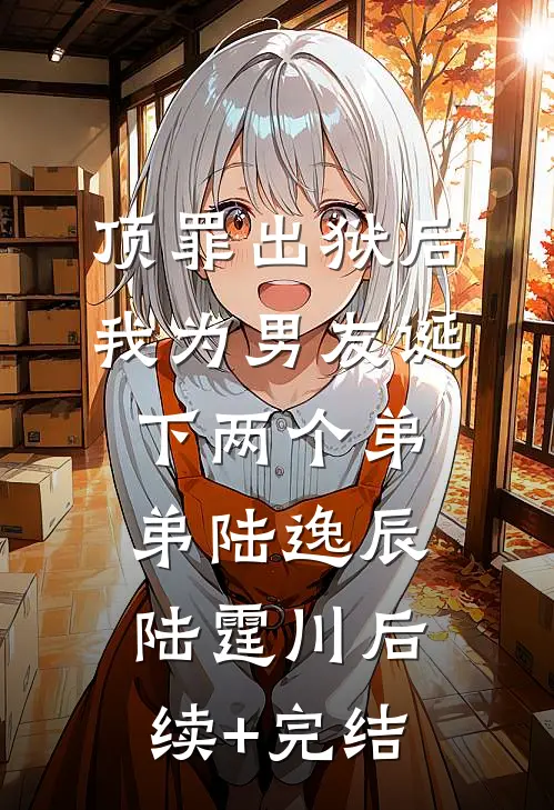 顶罪出狱后，我为男友诞下两个弟弟陆逸辰陆霆川后续+完结