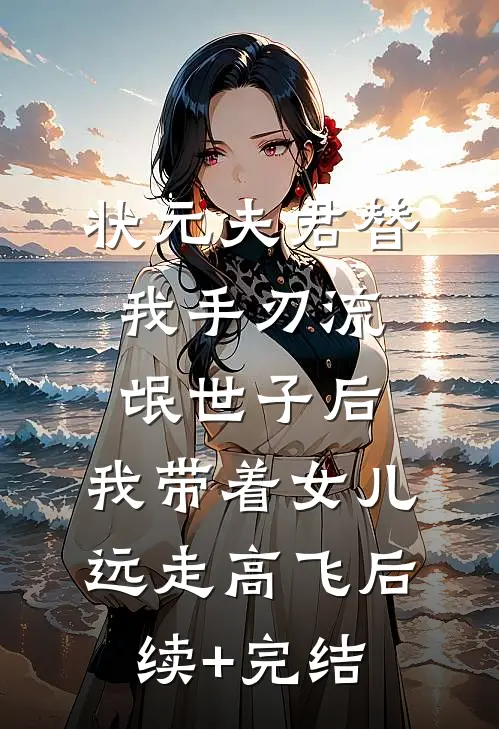 状元夫君替我手刃流氓世子后，我带着女儿远走高飞后续+完结
