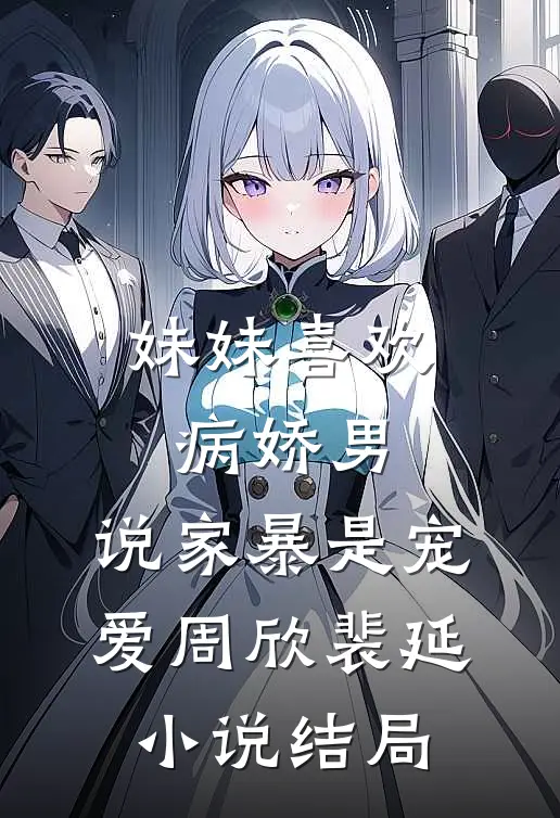 妹妹喜欢病娇男，说家暴是宠爱周欣裴延小说结局