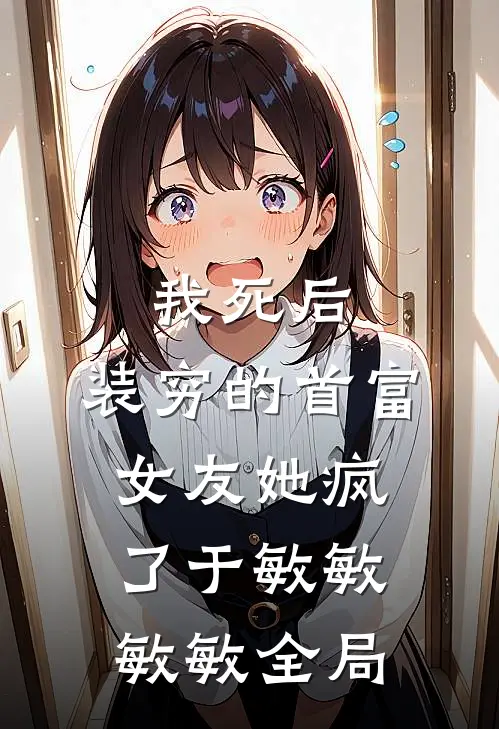 我死后，装穷的首富女友她疯了于敏敏敏敏全局