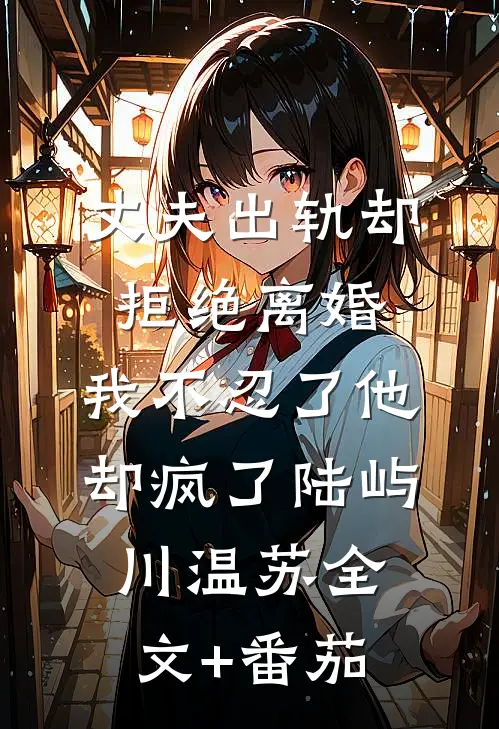 丈夫出轨却拒绝离婚，我不忍了他却疯了陆屿川温苏全文+番茄