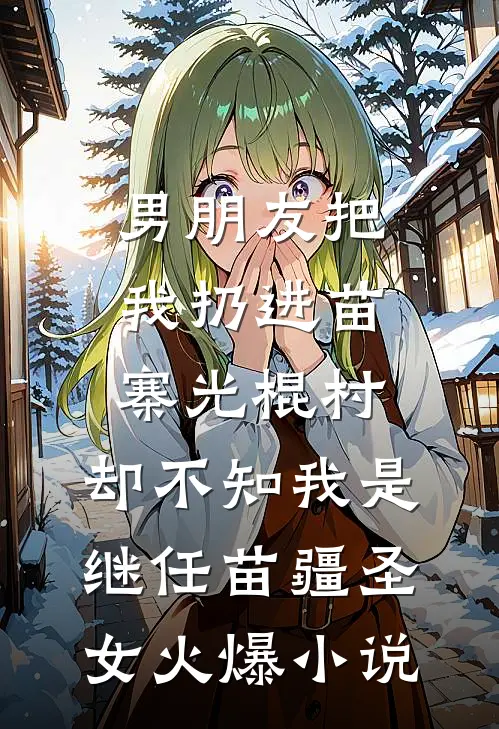 男朋友把我扔进苗寨光棍村，却不知我是继任苗疆圣女火爆小说