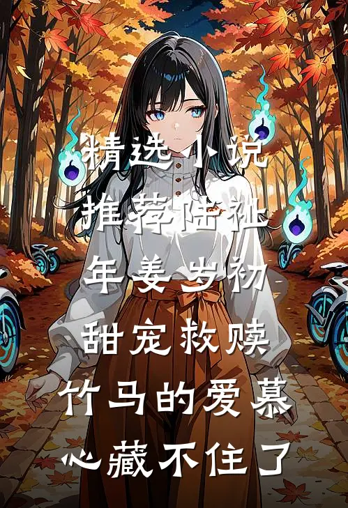精选小说推荐陆祉年姜岁初甜宠救赎:竹马的爱慕心藏不住了