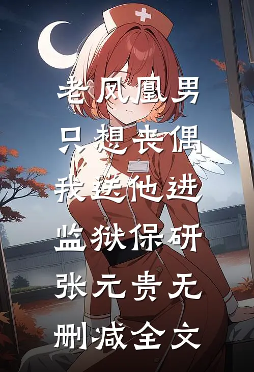 老凤凰男只想丧偶，我送他进监狱保研张元贵无删减全文