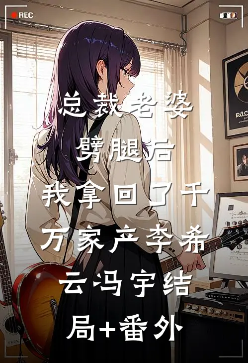 总裁老婆劈腿后，我拿回了千万家产李希云冯宇结局+番外