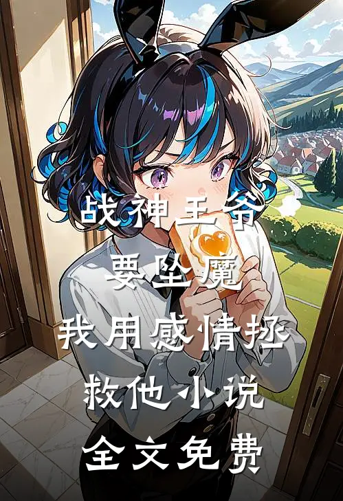 战神王爷要坠魔，我用感情拯救他小说全文免费