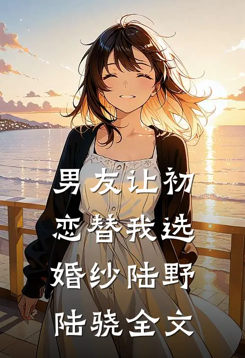 男友让初恋替我选婚纱陆野陆骁全文