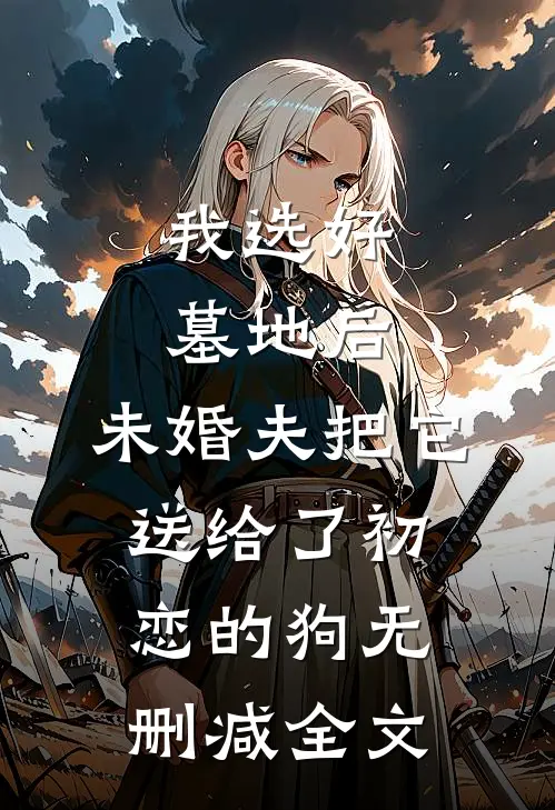 我选好墓地后，未婚夫把它送给了初恋的狗无删减全文