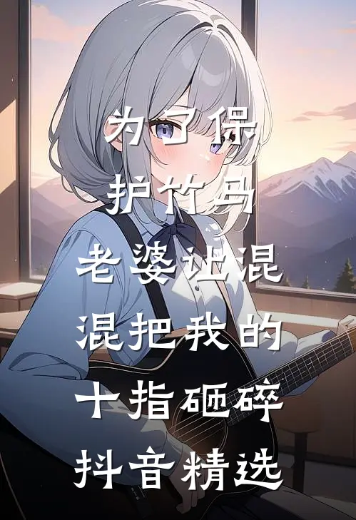 为了保护竹马，老婆让混混把我的十指砸碎抖音精选