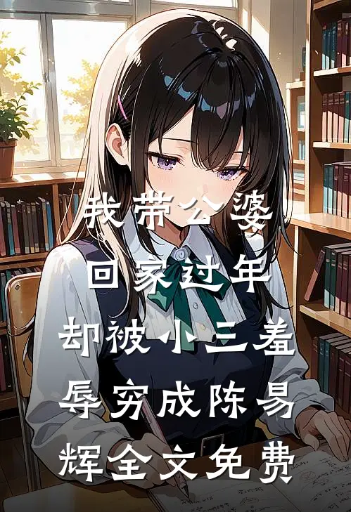 我带公婆回家过年，却被小三羞辱穷成陈易辉全文免费