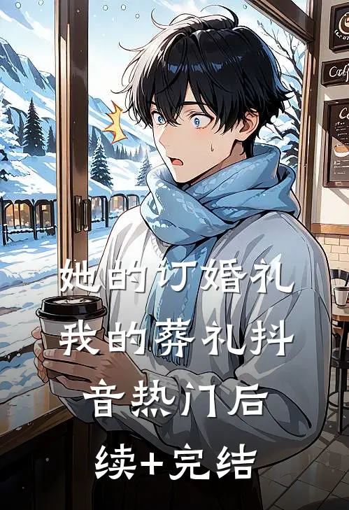 她的订婚礼，我的葬礼抖音热门后续+完结