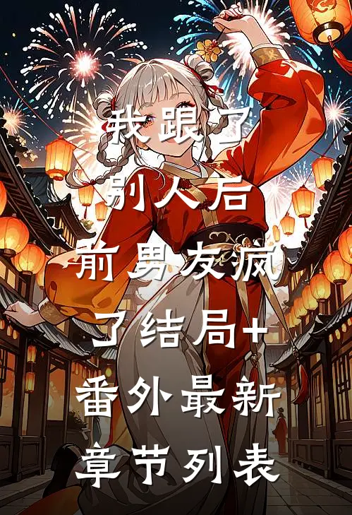 我跟了别人后，前男友疯了结局+番外最新章节列表
