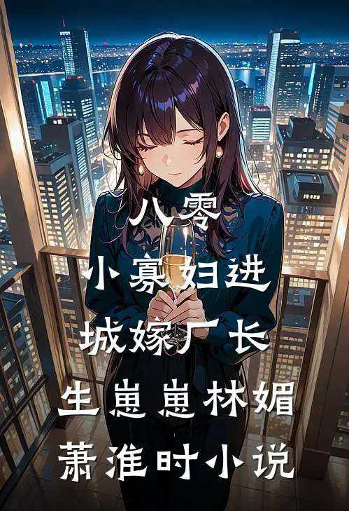 八零：小寡妇进城嫁厂长，生崽崽林媚萧淮时小说
