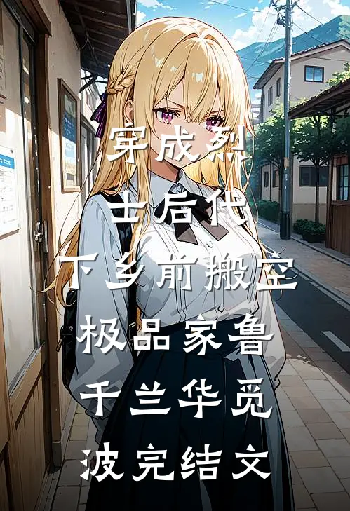 穿成烈士后代，下乡前搬空极品家鲁千兰华觅波完结文
