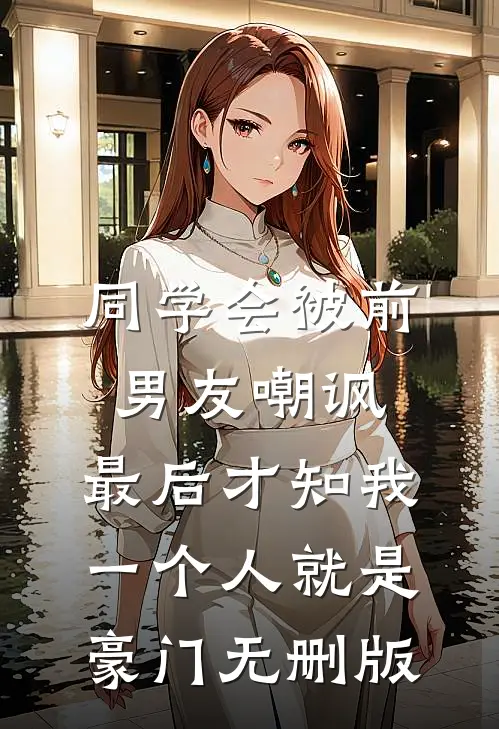 同学会被前男友嘲讽，最后才知我一个人就是豪门无删版