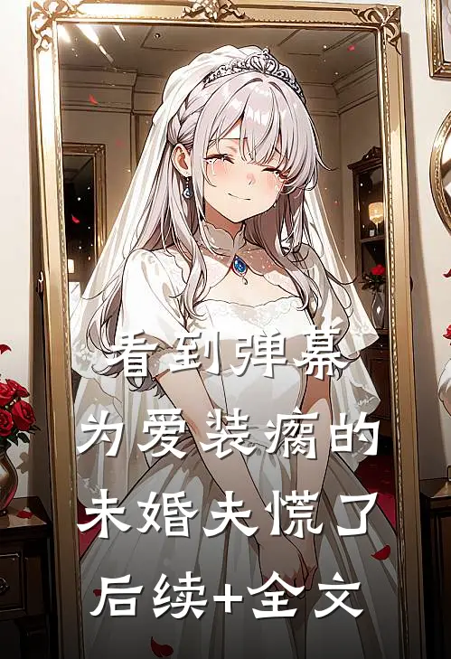 看到弹幕，为爱装瘸的未婚夫慌了后续+全文