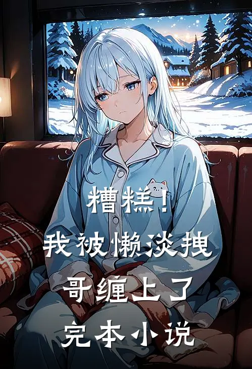糟糕！我被懒淡拽哥缠上了完本小说