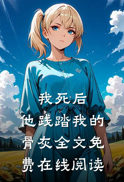 我死后，他践踏我的骨灰全文免费在线阅读