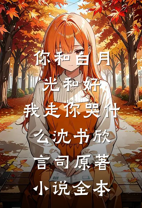 你和白月光和好，我走你哭什么沈书欣言司原著小说全本