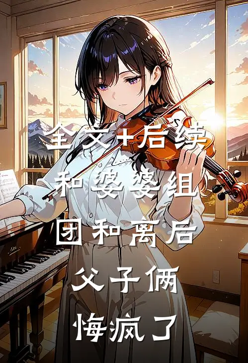 全文+后续和婆婆组团和离后，父子俩悔疯了