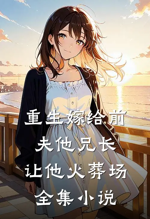 重生嫁给前夫他兄长，让他火葬场全集小说