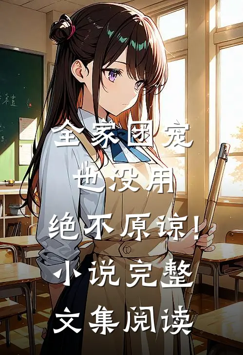 全家团宠也没用,绝不原谅! 小说完整文集阅读