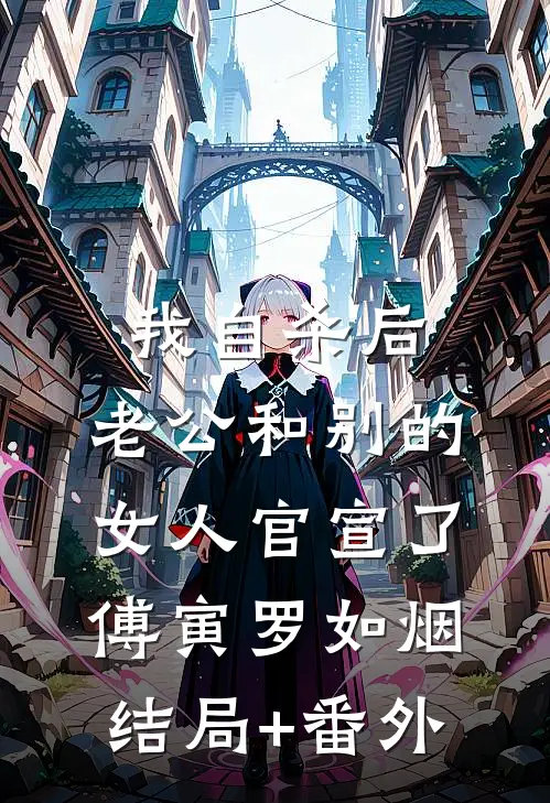 我自杀后，老公和别的女人官宣了傅寅罗如烟结局+番外