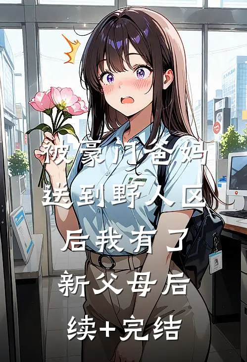 被豪门爸妈送到野人区后我有了新父母后续+完结