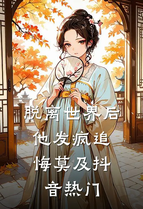 脱离世界后，他发疯追悔莫及抖音热门