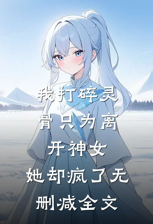 我打碎灵骨只为离开神女，她却疯了无删减全文