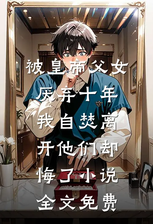 被皇帝父女厌弃十年，我自焚离开他们却悔了小说全文免费
