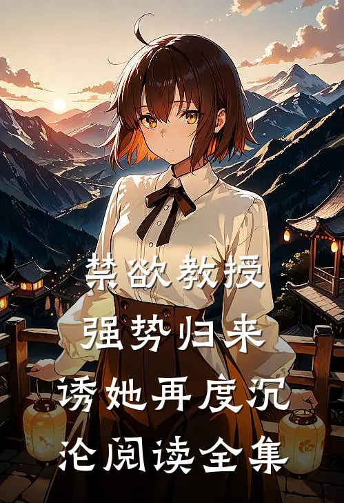 禁欲教授强势归来，诱她再度沉沦阅读全集