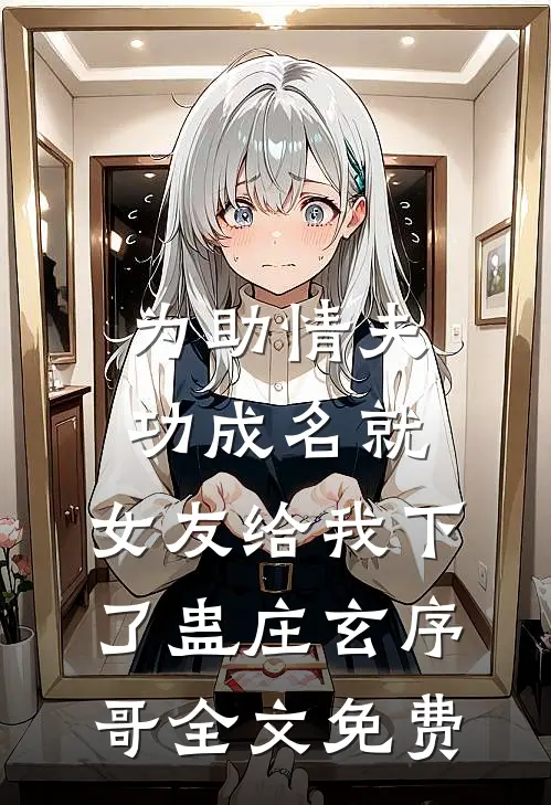 为助情夫功成名就，女友给我下了蛊庄玄序哥全文免费