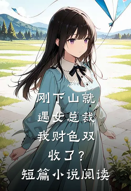 刚下山就遇女总裁，我财色双收了？短篇小说阅读