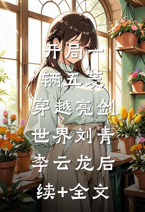 开局一辆五菱，穿越亮剑世界刘青李云龙后续+全文