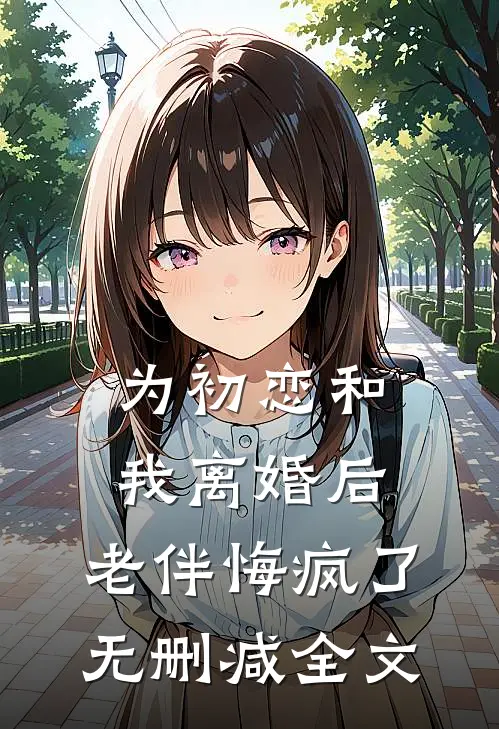 为初恋和我离婚后，老伴悔疯了无删减全文