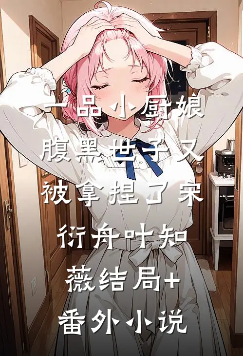 一品小厨娘，腹黑世子又被拿捏了宋衍舟叶知薇结局+番外小说