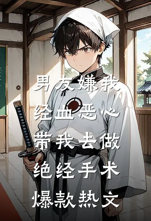 男友嫌我经血恶心，带我去做绝经手术爆款热文