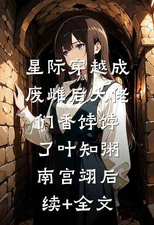 星际穿越成废雌后大佬们香饽饽了叶知粥南宫翊后续+全文
