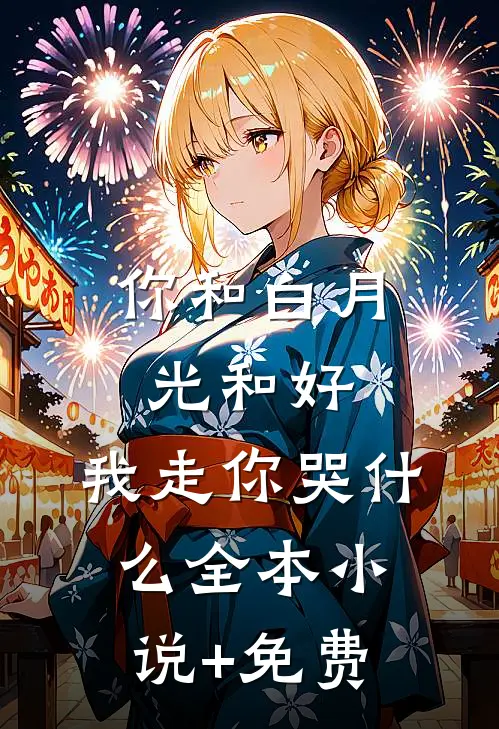 你和白月光和好，我走你哭什么全本小说+免费