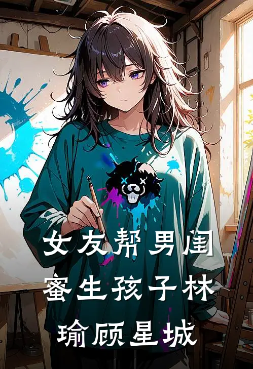 女友帮男闺蜜生孩子林瑜顾星城