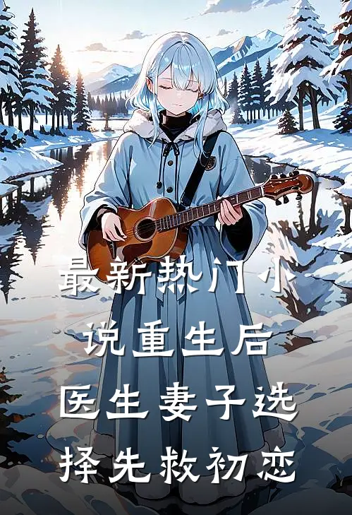 最新热门小说重生后，医生妻子选择先救初恋