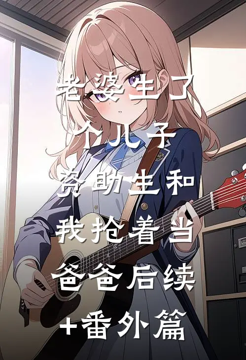 老婆生了个儿子，资助生和我抢着当爸爸后续+番外篇