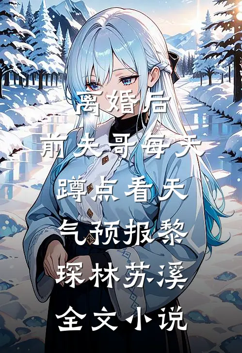离婚后，前夫哥每天蹲点看天气预报黎琛林苏溪全文小说