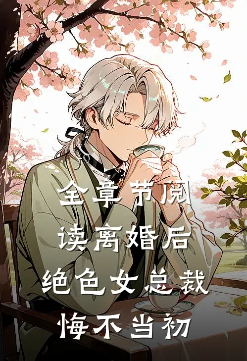 全章节阅读离婚后，绝色女总裁悔不当初