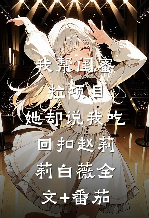 我帮闺蜜拉项目，她却说我吃回扣赵莉莉白薇全文+番茄