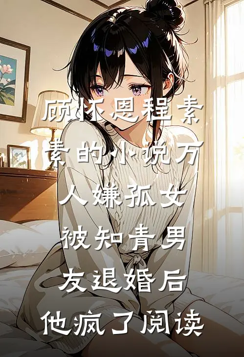 顾怀恩程素素的小说万人嫌孤女被知青男友退婚后，他疯了阅读