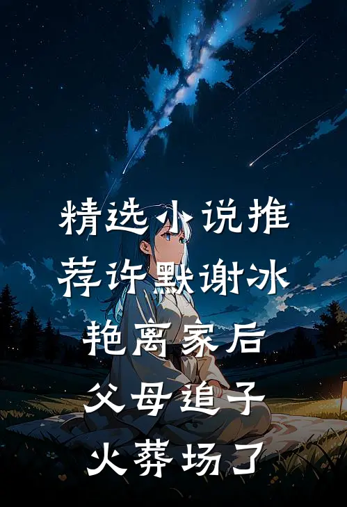 精选小说推荐许默谢冰艳(离家后,父母追子火葬场了)