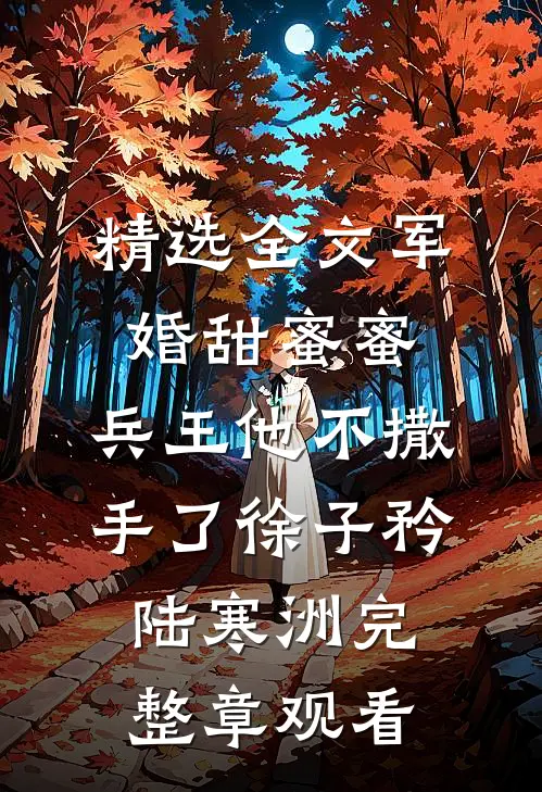 精选全文军婚甜蜜蜜，兵王他不撒手了徐子矜陆寒洲完整章观看